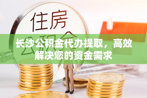 望江长沙公积金代办提取，高效解决您的资金需求