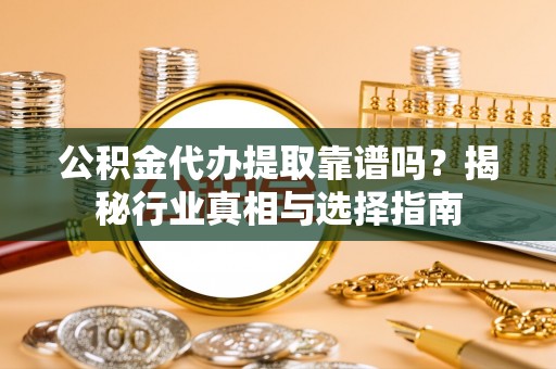望江公积金代办提取靠谱吗？揭秘行业真相与选择指南