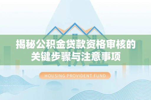 望江揭秘公积金贷款资格审核的关键步骤与注意事项