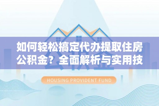 望江如何轻松搞定代办提取住房公积金？全面解析与实用技巧