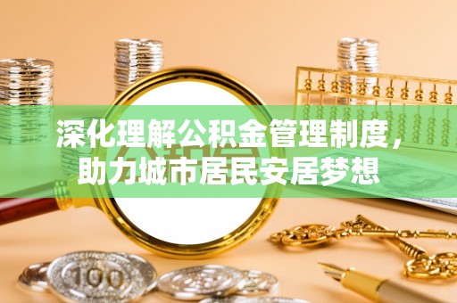 望江深化理解公积金管理制度，助力城市居民安居梦想