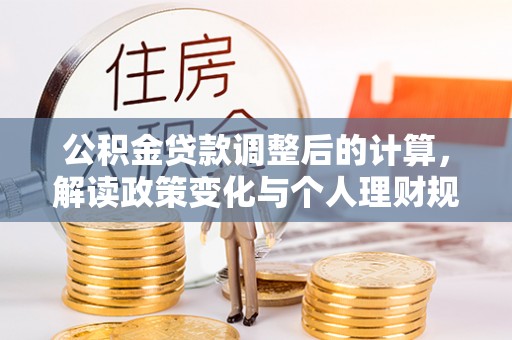 望江公积金贷款调整后的计算，解读政策变化与个人理财规划