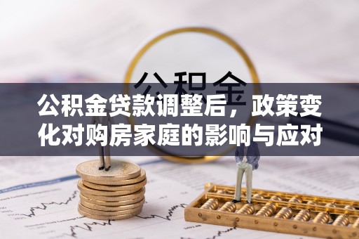 望江公积金贷款调整后，政策变化对购房家庭的影响与应对策略