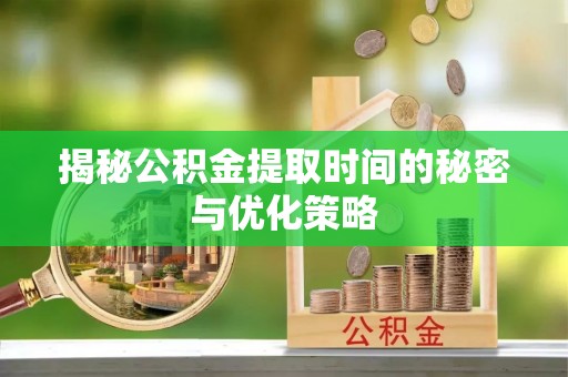 望江揭秘公积金提取时间的秘密与优化策略