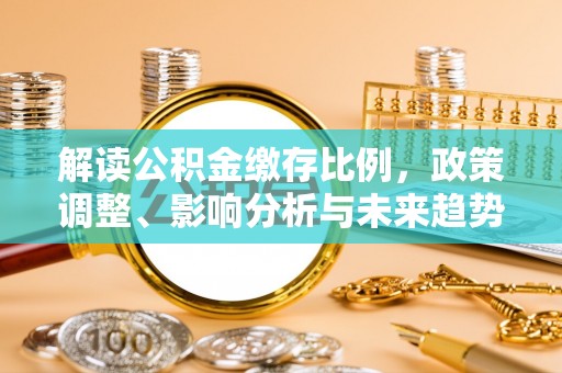 望江解读公积金缴存比例，政策调整、影响分析与未来趋势