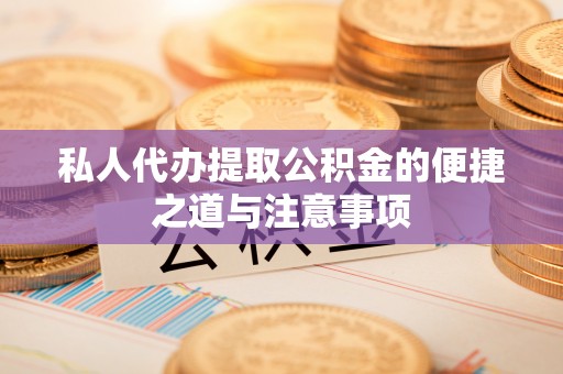 望江私人代办提取公积金的便捷之道与注意事项