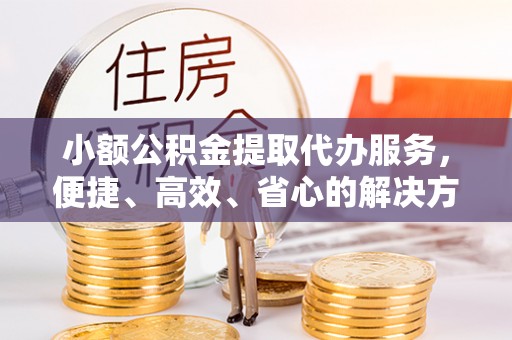 望江小额公积金提取代办服务，便捷、高效、省心的解决方案