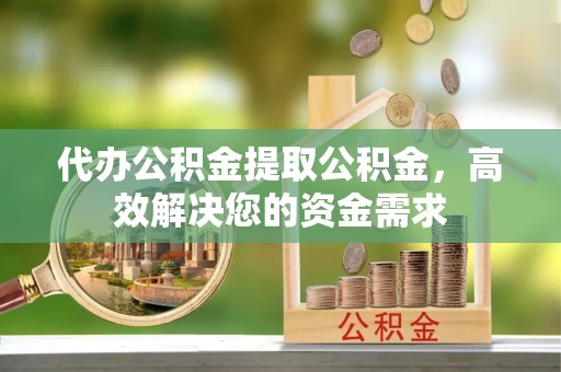 望江代办公积金提取公积金，高效解决您的资金需求