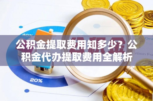 望江公积金提取费用知多少？公积金代办提取费用全解析