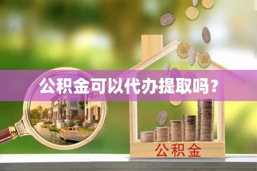 望江公积金可以代办提取吗？