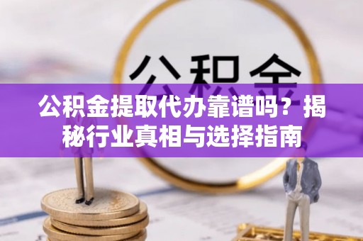 望江公积金提取代办靠谱吗？揭秘行业真相与选择指南