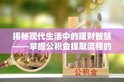 望江揭秘现代生活中的理财智慧——掌握公积金提取流程的必备指南