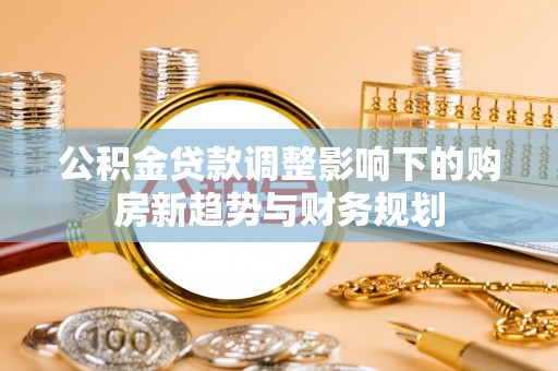 望江公积金贷款调整影响下的购房新趋势与财务规划