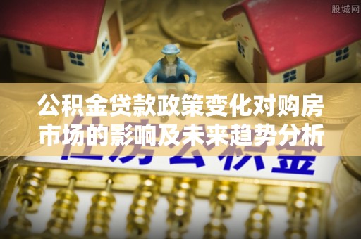 望江公积金贷款政策变化对购房市场的影响及未来趋势分析