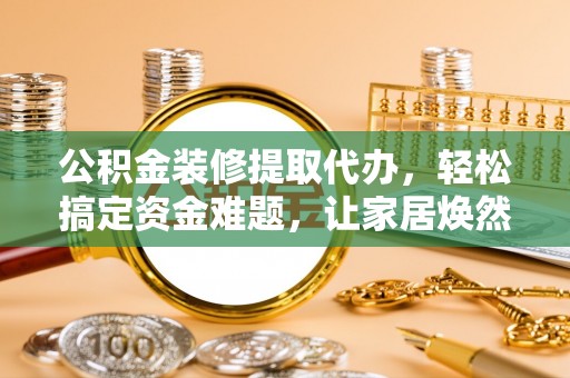 望江公积金装修提取代办，轻松搞定资金难题，让家居焕然一新