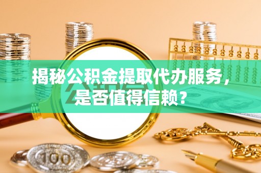 望江揭秘公积金提取代办服务，是否值得信赖？
