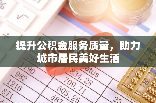 望江提升公积金服务质量，助力城市居民美好生活