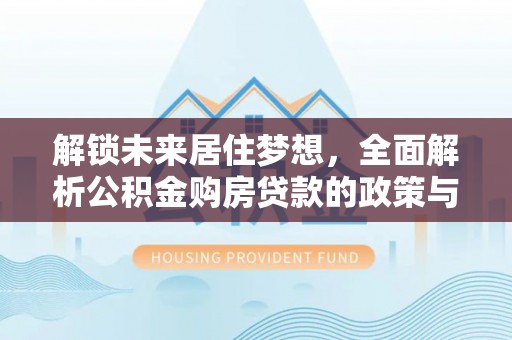 望江解锁未来居住梦想，全面解析公积金购房贷款的政策与优势