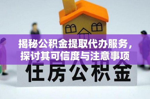 望江揭秘公积金提取代办服务，探讨其可信度与注意事项