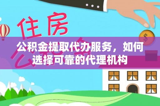 望江公积金提取代办服务，如何选择可靠的代理机构