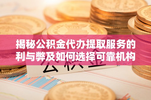 望江揭秘公积金代办提取服务的利与弊及如何选择可靠机构
