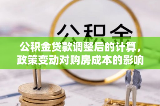 望江公积金贷款调整后的计算，政策变动对购房成本的影响分析