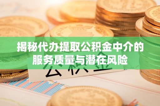 望江揭秘代办提取公积金中介的服务质量与潜在风险