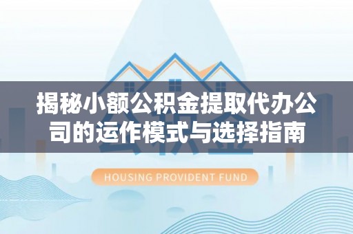 望江揭秘小额公积金提取代办公司的运作模式与选择指南