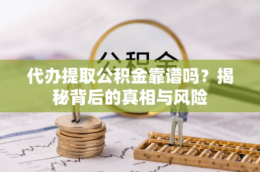 望江代办提取公积金靠谱吗？揭秘背后的真相与风险