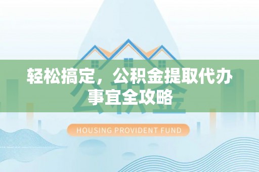 望江轻松搞定，公积金提取代办事宜全攻略