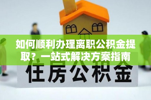 望江如何顺利办理离职公积金提取？一站式解决方案指南