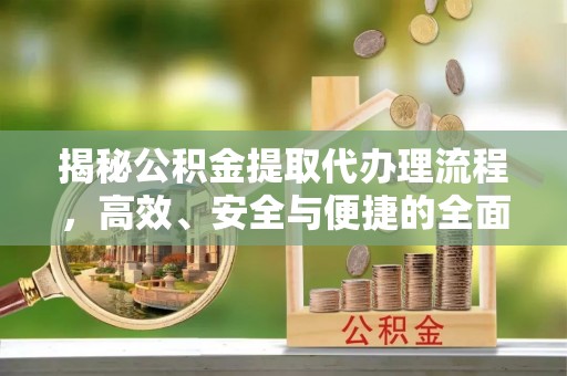 望江揭秘公积金提取代办理流程，高效、安全与便捷的全面解析