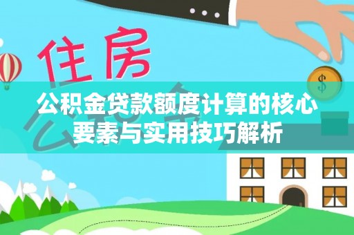 望江公积金贷款额度计算的核心要素与实用技巧解析