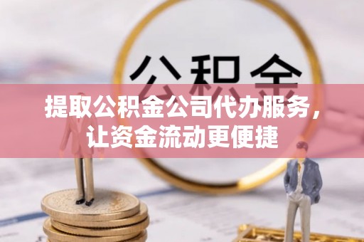 望江提取公积金公司代办服务，让资金流动更便捷