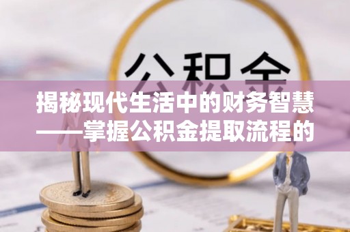 望江揭秘现代生活中的财务智慧——掌握公积金提取流程的关键步骤