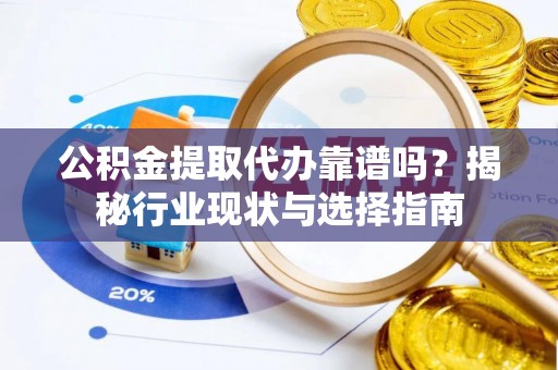 望江公积金提取代办靠谱吗？揭秘行业现状与选择指南