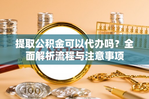 望江提取公积金可以代办吗？全面解析流程与注意事项