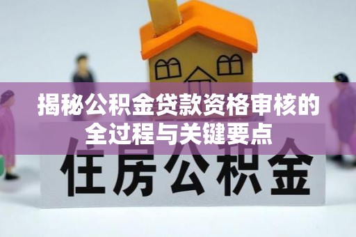 望江揭秘公积金贷款资格审核的全过程与关键要点