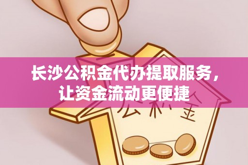 望江长沙公积金代办提取服务，让资金流动更便捷