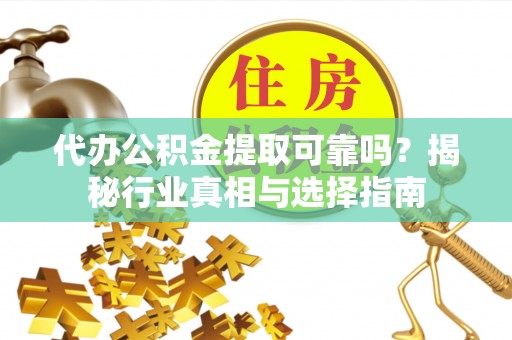 望江代办公积金提取可靠吗？揭秘行业真相与选择指南