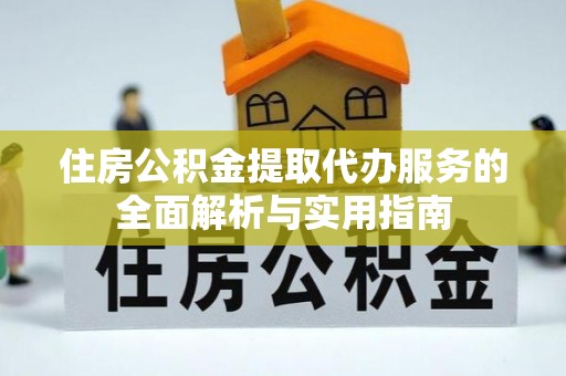 望江住房公积金提取代办服务的全面解析与实用指南