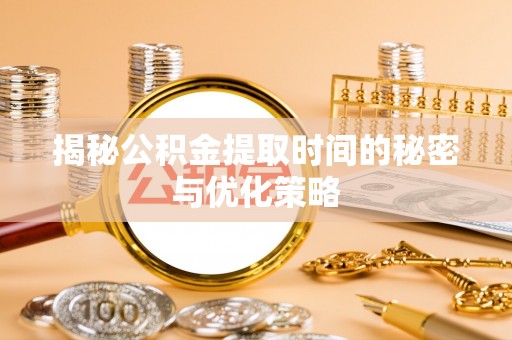 望江揭秘公积金提取时间的秘密与优化策略