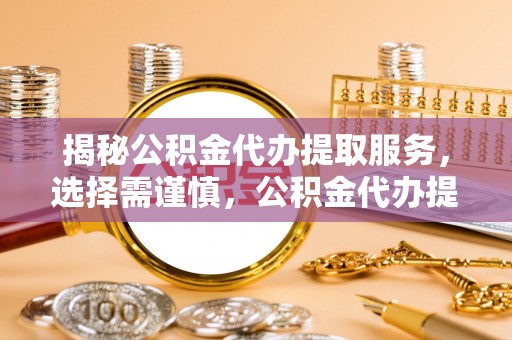 望江揭秘公积金代办提取服务，选择需谨慎，公积金代办提取靠谱吗？