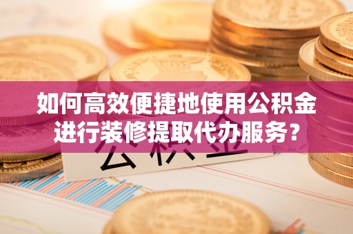 望江如何高效便捷地使用公积金进行装修提取代办服务？
