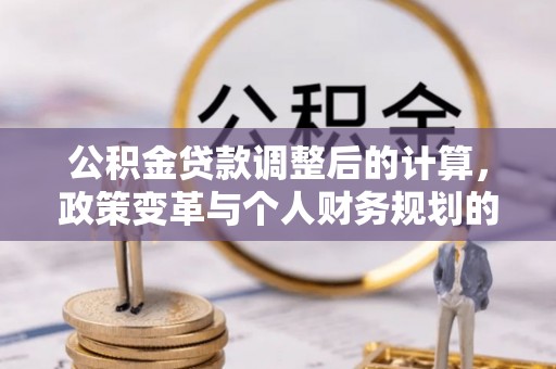 望江公积金贷款调整后的计算，政策变革与个人财务规划的深度解析
