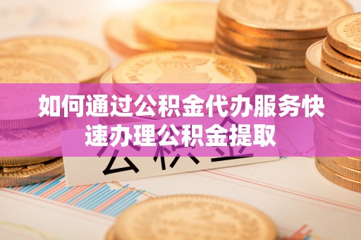 望江如何通过公积金代办服务快速办理公积金提取
