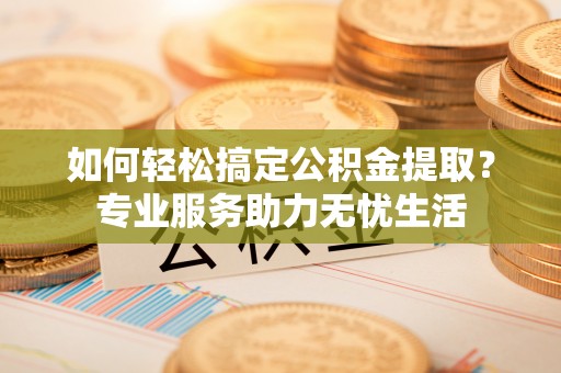 望江如何轻松搞定公积金提取？专业服务助力无忧生活