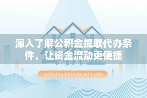 望江深入了解公积金提取代办条件，让资金流动更便捷