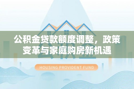 望江公积金贷款额度调整，政策变革与家庭购房新机遇