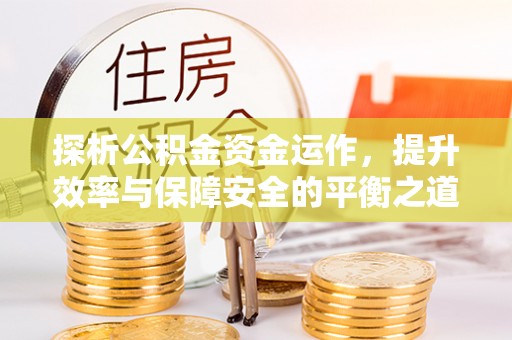望江探析公积金资金运作，提升效率与保障安全的平衡之道